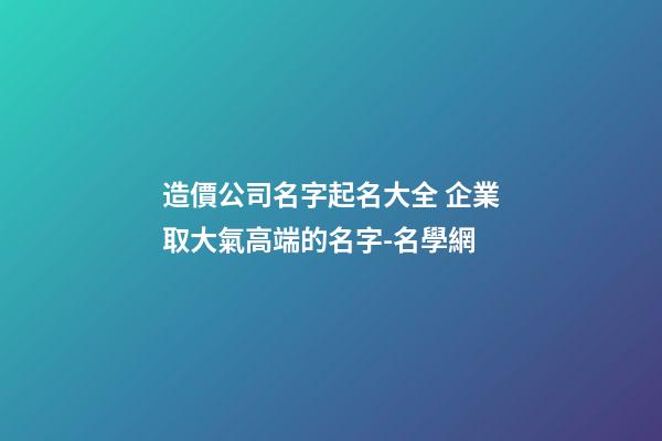 造價公司名字起名大全 企業取大氣高端的名字-名學網-第1張-公司起名-玄機派